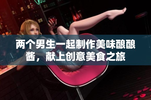 两个男生一起制作美味酿酿酱，献上创意美食之旅