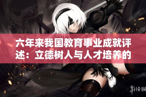 六年来我国教育事业成就评述：立德树人与人才培养的成功路径