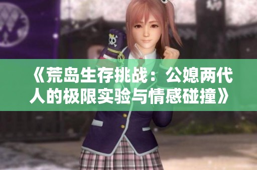 《荒岛生存挑战：公媳两代人的极限实验与情感碰撞》