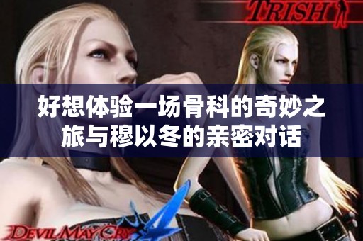 好想体验一场骨科的奇妙之旅与穆以冬的亲密对话