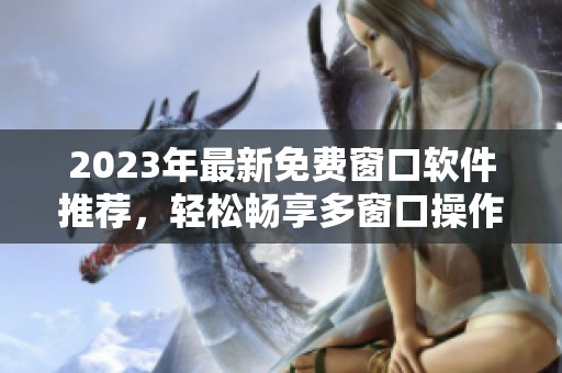 2023年最新免费窗口软件推荐，轻松畅享多窗口操作体验