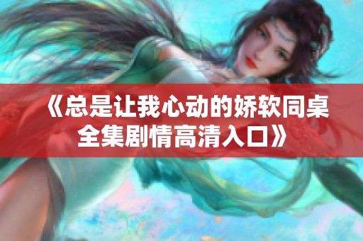 《总是让我心动的娇软同桌全集剧情高清入口》