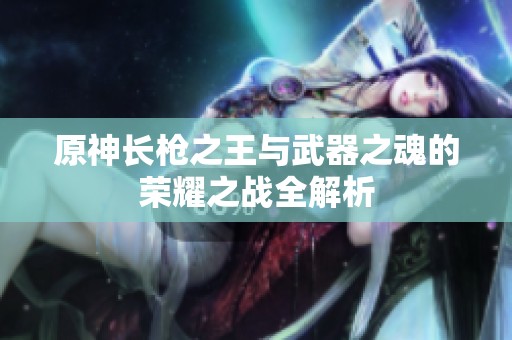 原神长枪之王与武器之魂的荣耀之战全解析