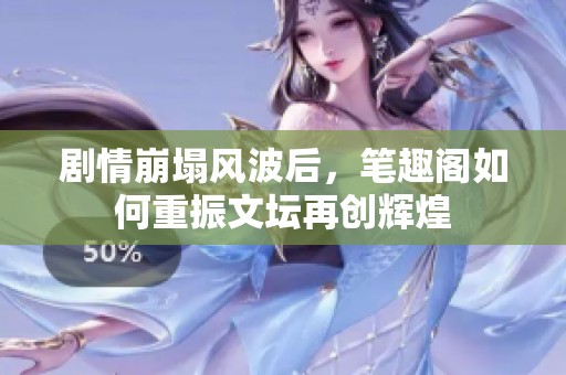 剧情崩塌风波后，笔趣阁如何重振文坛再创辉煌