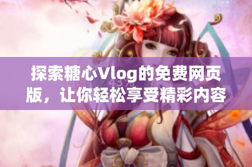 探索糖心Vlog的免费网页版，让你轻松享受精彩内容
