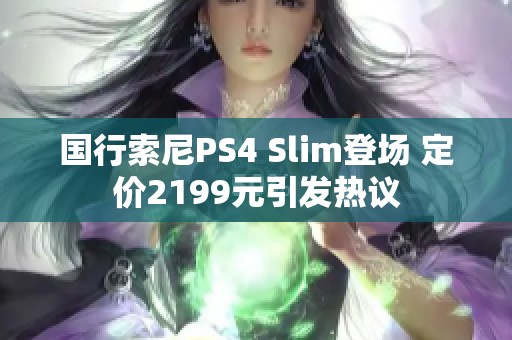 国行索尼PS4 Slim登场 定价2199元引发热议