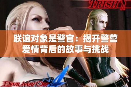联谊对象是警官：揭开警营爱情背后的故事与挑战