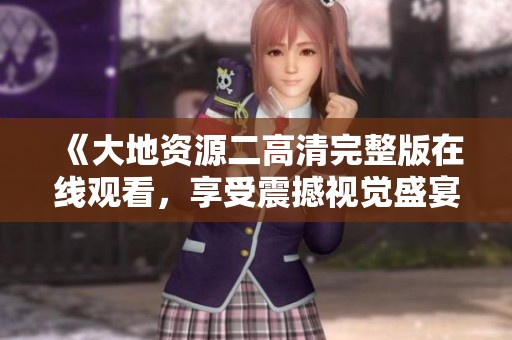 《大地资源二高清完整版在线观看，享受震撼视觉盛宴》