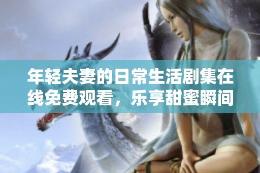 年轻夫妻的日常生活剧集在线免费观看，乐享甜蜜瞬间