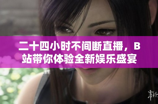 二十四小时不间断直播，B站带你体验全新娱乐盛宴