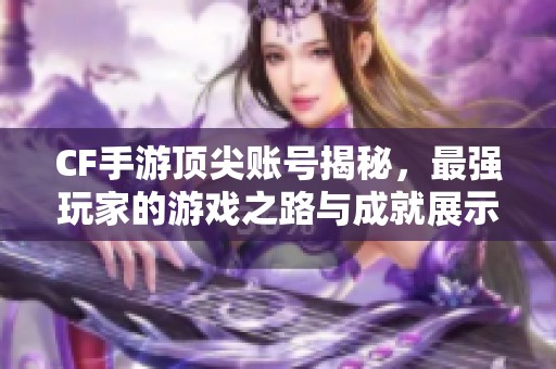 CF手游顶尖账号揭秘，最强玩家的游戏之路与成就展示