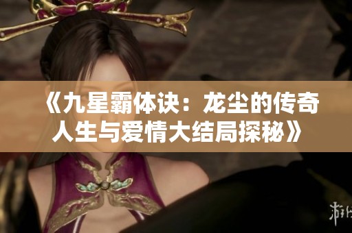 《九星霸体诀：龙尘的传奇人生与爱情大结局探秘》