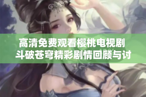 高清免费观看樱桃电视剧 斗破苍穹精彩剧情回顾与讨论