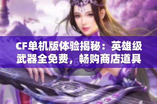 CF单机版体验揭秘：英雄级武器全免费，畅购商店道具乐趣无穷