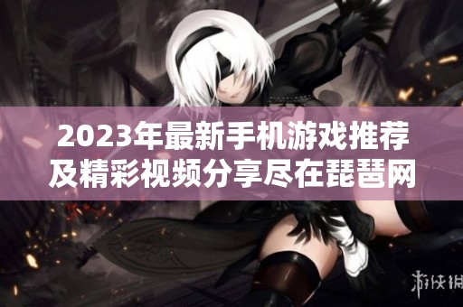 2023年最新手机游戏推荐及精彩视频分享尽在琵琶网新游频道