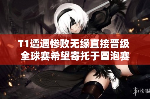 T1遭遇惨败无缘直接晋级 全球赛希望寄托于冒泡赛