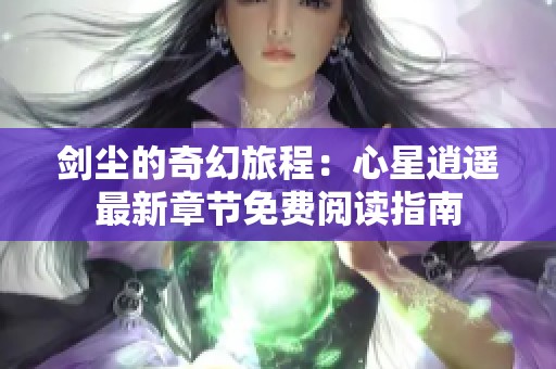 剑尘的奇幻旅程：心星逍遥最新章节免费阅读指南