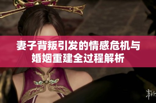 妻子背叛引发的情感危机与婚姻重建全过程解析