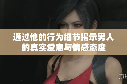 通过他的行为细节揭示男人的真实爱意与情感态度