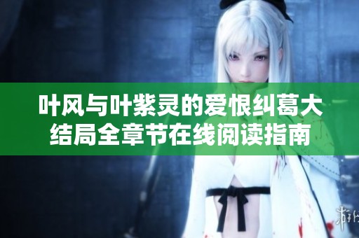 叶风与叶紫灵的爱恨纠葛大结局全章节在线阅读指南