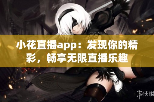 小花直播app：发现你的精彩，畅享无限直播乐趣