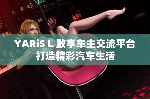 YARiS L 致享车主交流平台打造精彩汽车生活