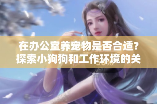 在办公室养宠物是否合适？探索小狗狗和工作环境的关系
