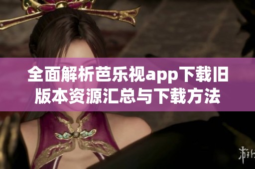 全面解析芭乐视app下载旧版本资源汇总与下载方法