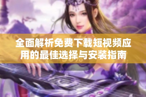 全面解析免费下载短视频应用的最佳选择与安装指南