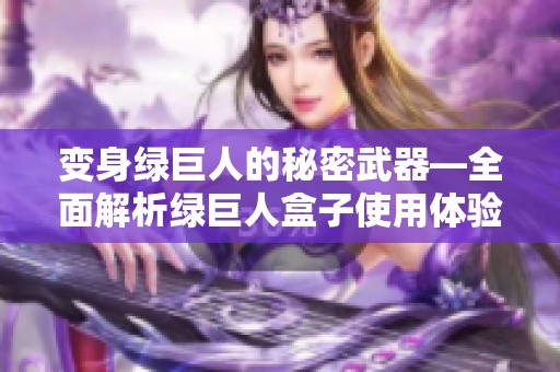 变身绿巨人的秘密武器—全面解析绿巨人盒子使用体验