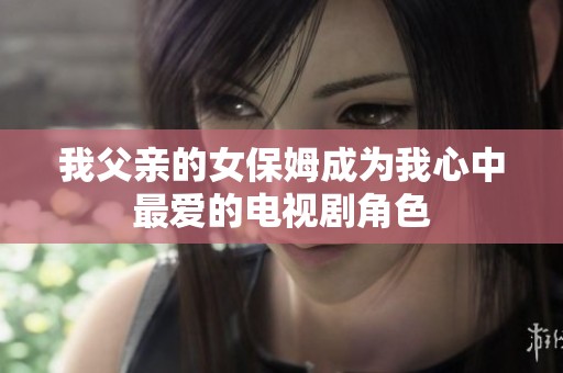 我父亲的女保姆成为我心中最爱的电视剧角色