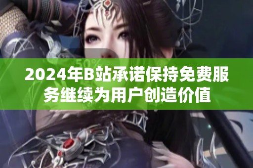 2024年B站承诺保持免费服务继续为用户创造价值