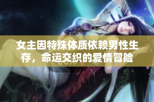 女主因特殊体质依赖男性生存，命运交织的爱情冒险