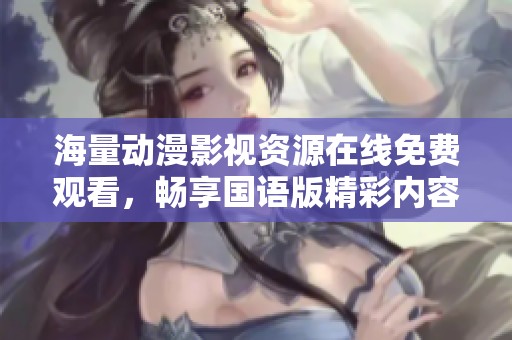 海量动漫影视资源在线免费观看，畅享国语版精彩内容
