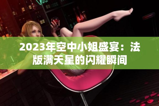 2023年空中小姐盛宴：法版满天星的闪耀瞬间