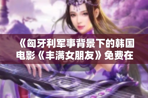 《匈牙利军事背景下的韩国电影《丰满女朋友》免费在线观看》