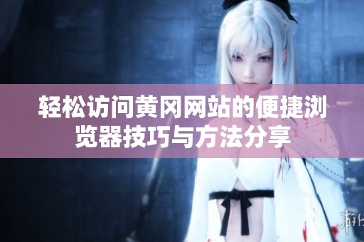 轻松访问黄冈网站的便捷浏览器技巧与方法分享