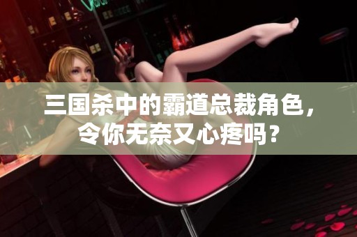 三国杀中的霸道总裁角色，令你无奈又心疼吗？