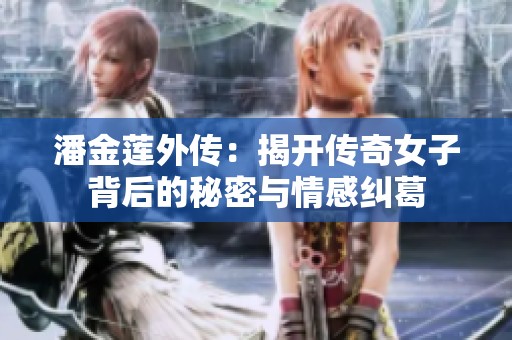 潘金莲外传：揭开传奇女子背后的秘密与情感纠葛