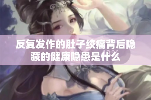 反复发作的肚子绞痛背后隐藏的健康隐患是什么