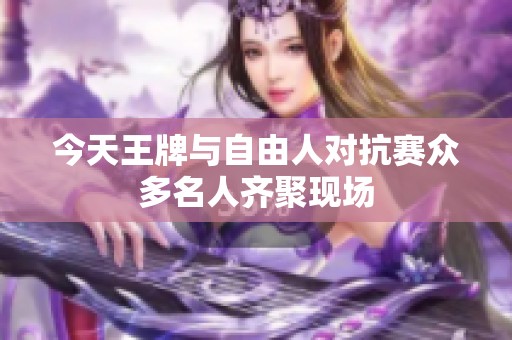 今天王牌与自由人对抗赛众多名人齐聚现场