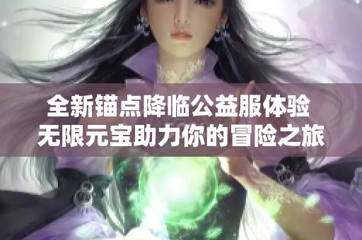 全新锚点降临公益服体验 无限元宝助力你的冒险之旅