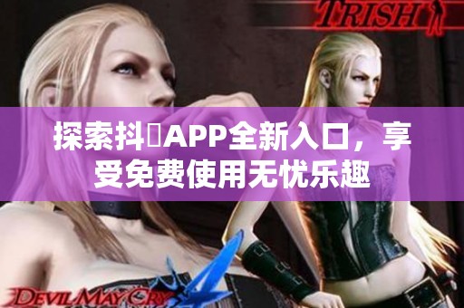 探索抖抈APP全新入口，享受免费使用无忧乐趣