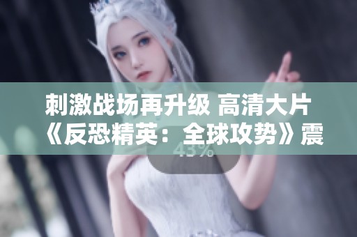刺激战场再升级 高清大片《反恐精英：全球攻势》震撼来袭