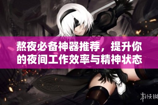 熬夜必备神器推荐，提升你的夜间工作效率与精神状态