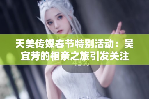 天美传媒春节特别活动：吴宜芳的相亲之旅引发关注
