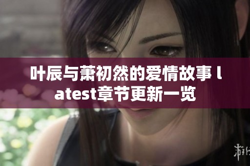叶辰与萧初然的爱情故事 latest章节更新一览