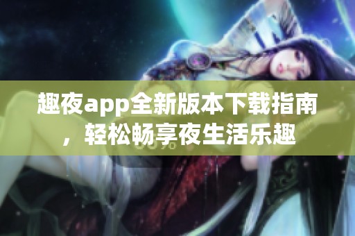 趣夜app全新版本下载指南，轻松畅享夜生活乐趣