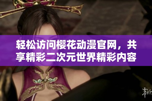 轻松访问樱花动漫官网，共享精彩二次元世界精彩内容