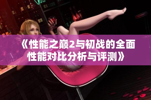 《性能之巅2与初战的全面性能对比分析与评测》